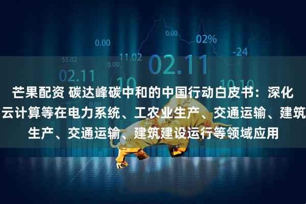 芒果配资 碳达峰碳中和的中国行动白皮书：深化人工智能、大数据、云计算等在电力系统、工农业生产、交通运输、建筑建设运行等领域应用