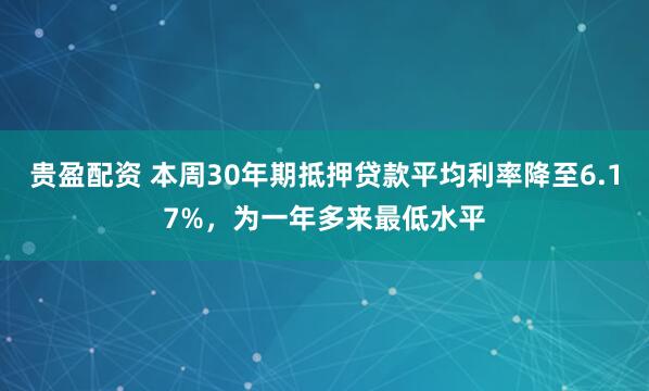 贵盈配资 本周30年期抵押贷款平均利率降至6.17%，为一年多来最低水平