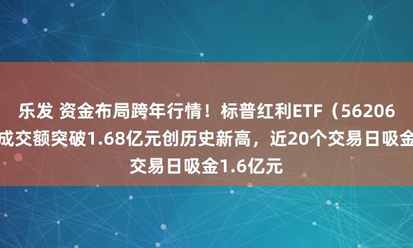 乐发 资金布局跨年行情！标普红利ETF（562060）盘中成交额突破1.68亿元创历史新高，近20个交易日吸金1.6亿元