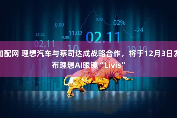 加配网 理想汽车与蔡司达成战略合作，将于12月3日发布理想AI眼镜“Livis”