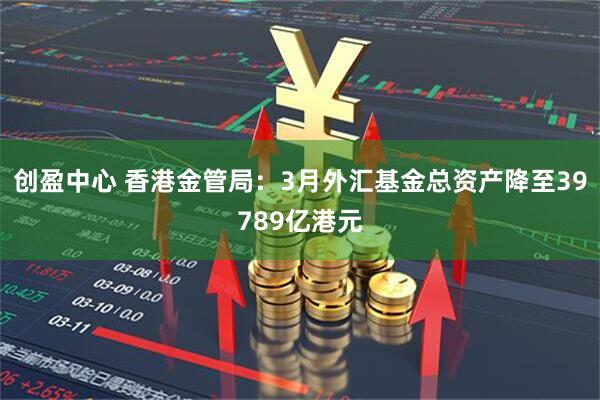 创盈中心 香港金管局：3月外汇基金总资产降至39789亿港元