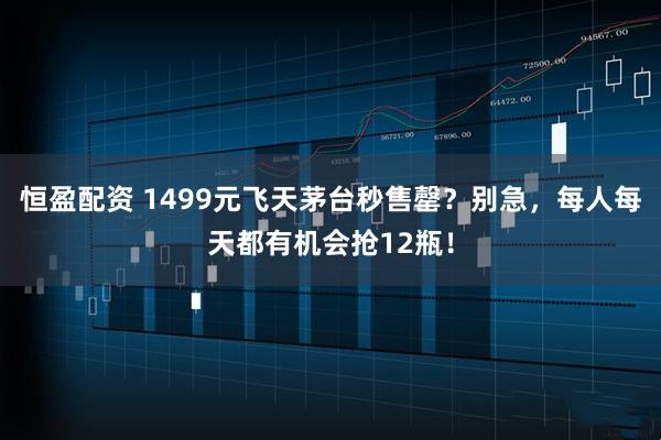 恒盈配资 1499元飞天茅台秒售罄？别急，每人每天都有机会抢12瓶！