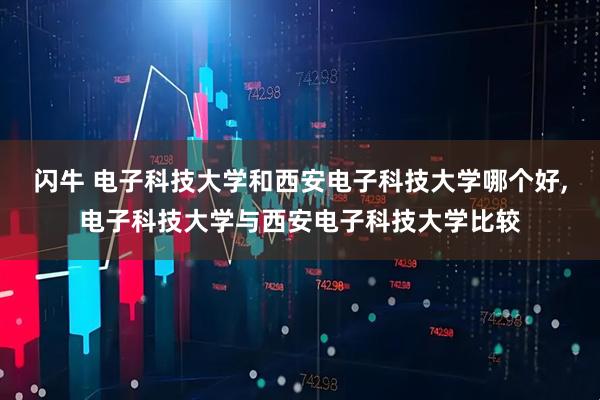 闪牛 电子科技大学和西安电子科技大学哪个好,电子科技大学与西安电子科技大学比较