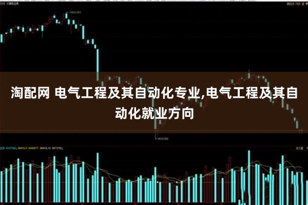 淘配网 电气工程及其自动化专业,电气工程及其自动化就业方向
