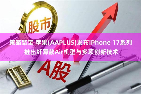 策略聚宝 苹果(AAPLUS)发布iPhone 17系列 推出纤薄款Air机型与多项创新技术