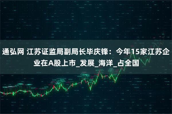 通弘网 江苏证监局副局长毕庆锋：今年15家江苏企业在A股上市_发展_海洋_占全国